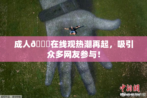 成人🔞在线观热潮再起，吸引众多网友参与！