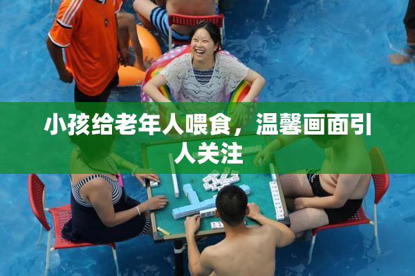 小孩给老年人喂食，温馨画面引人关注