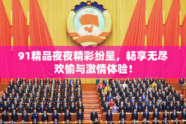 91精品夜夜精彩纷呈，畅享无尽欢愉与激情体验！