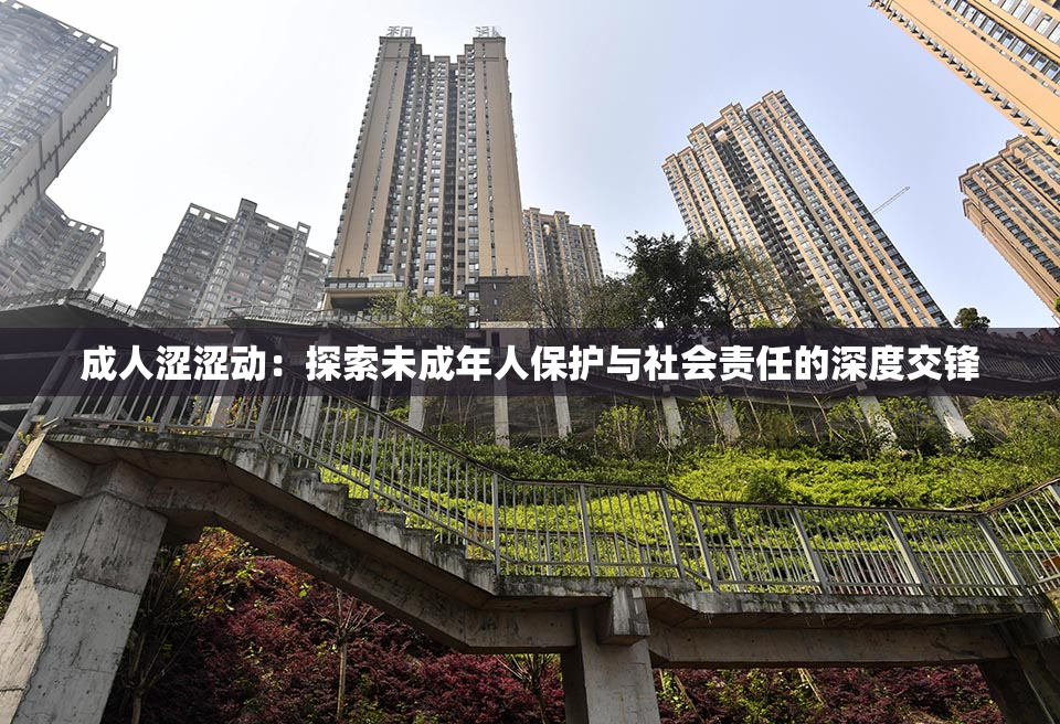 成人涩涩动：探索未成年人保护与社会责任的深度交锋