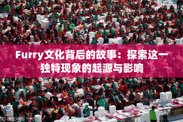 Furry文化背后的故事：探索这一独特现象的起源与影响