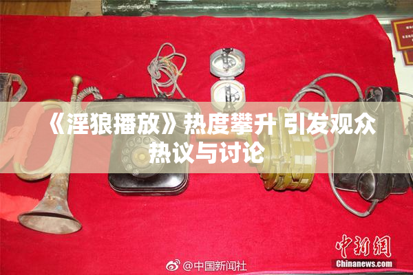 《淫狼播放》热度攀升 引发观众热议与讨论