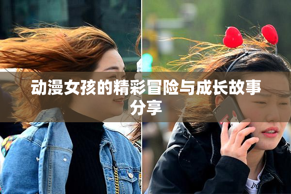 动漫女孩的精彩冒险与成长故事分享