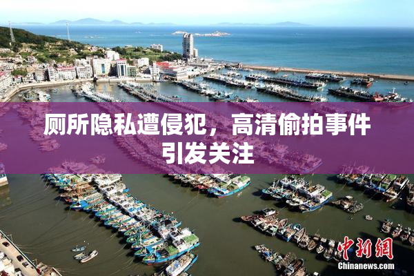 厕所隐私遭侵犯，高清偷拍事件引发关注