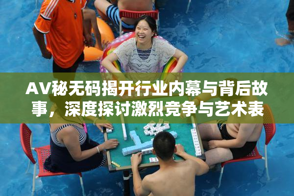 AV秘无码揭开行业内幕与背后故事，深度探讨激烈竞争与艺术表现。