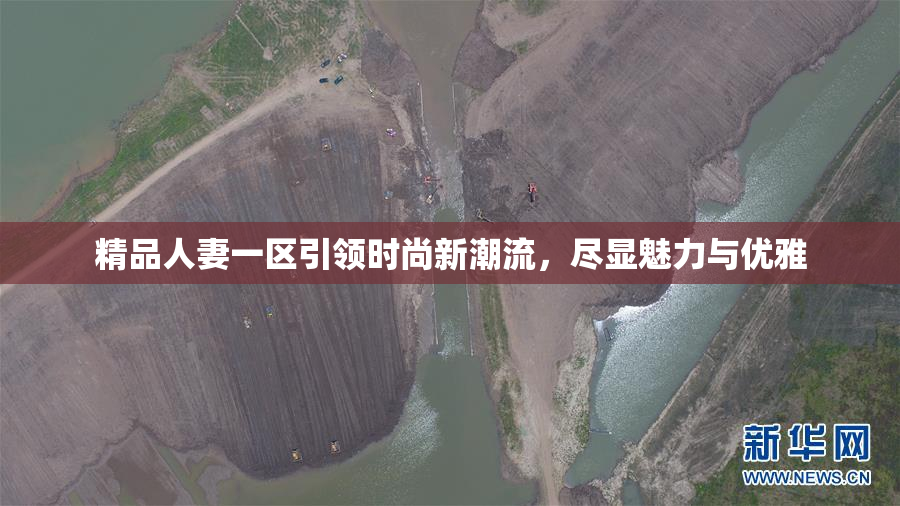 精品人妻一区引领时尚新潮流，尽显魅力与优雅