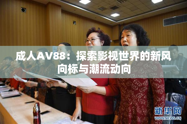 成人AV88：探索影视世界的新风向标与潮流动向