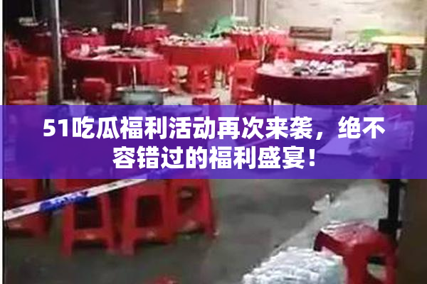 51吃瓜福利活动再次来袭，绝不容错过的福利盛宴！