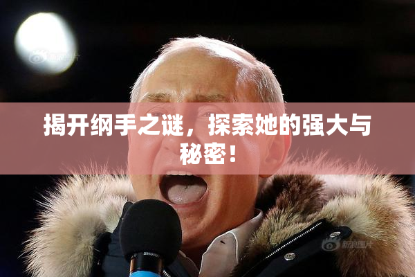 揭开纲手之谜，探索她的强大与秘密！