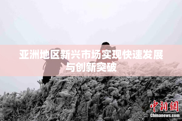 亚洲地区新兴市场实现快速发展与创新突破