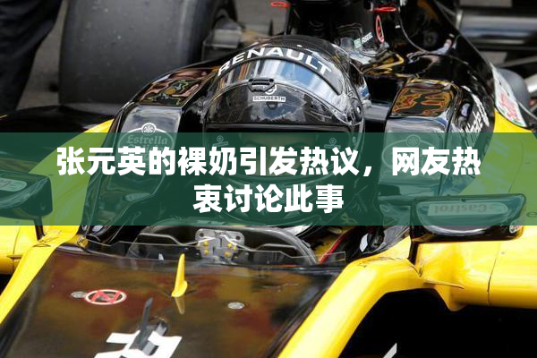 张元英的裸奶引发热议，网友热衷讨论此事