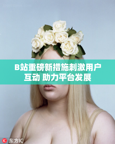 B站重磅新措施刺激用户互动 助力平台发展