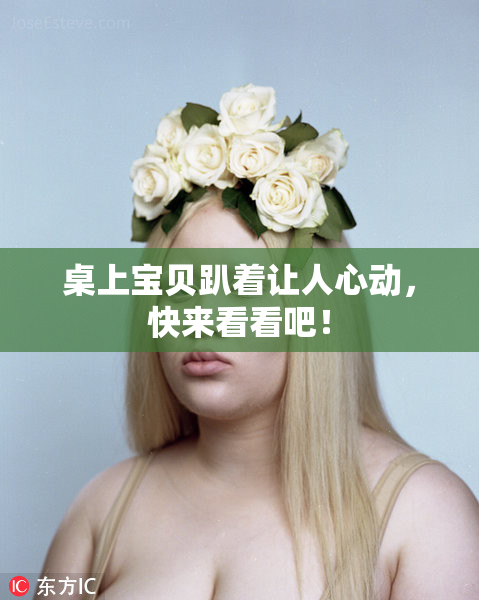 桌上宝贝趴着让人心动，快来看看吧！