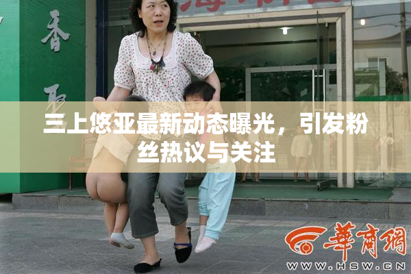 三上悠亚最新动态曝光，引发粉丝热议与关注