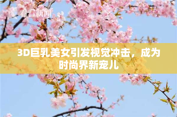 3D巨乳美女引发视觉冲击，成为时尚界新宠儿