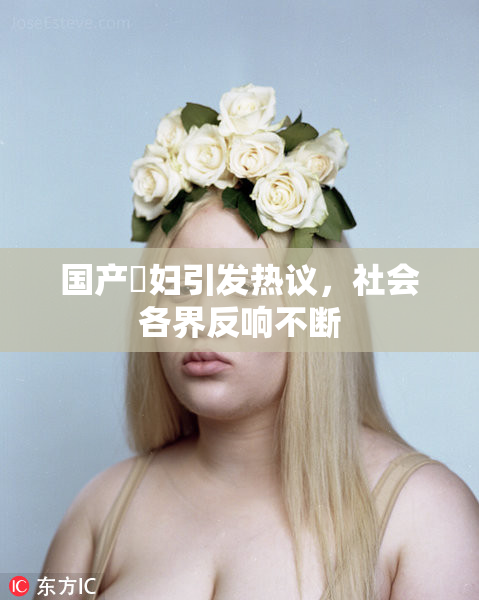 国产婬妇引发热议，社会各界反响不断