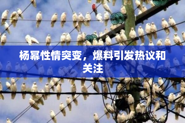 杨幂性情突变，爆料引发热议和关注