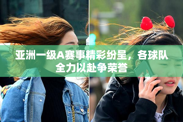 亚洲一级A赛事精彩纷呈，各球队全力以赴争荣誉