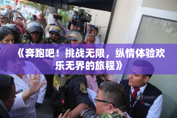 《奔跑吧！挑战无限，纵情体验欢乐无界的旅程》