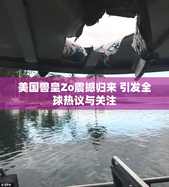 美国兽皇Zo震撼归来 引发全球热议与关注