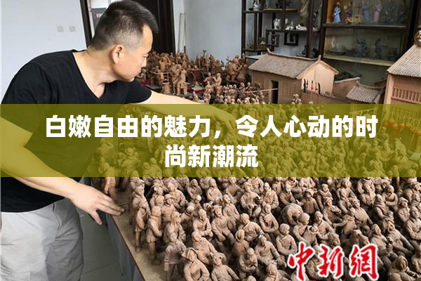 白嫩自由的魅力，令人心动的时尚新潮流