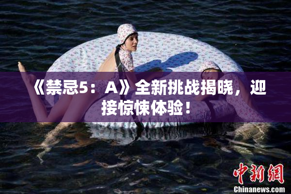 《禁忌5：A》全新挑战揭晓，迎接惊悚体验！