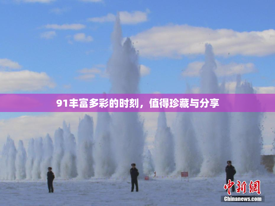 91丰富多彩的时刻，值得珍藏与分享