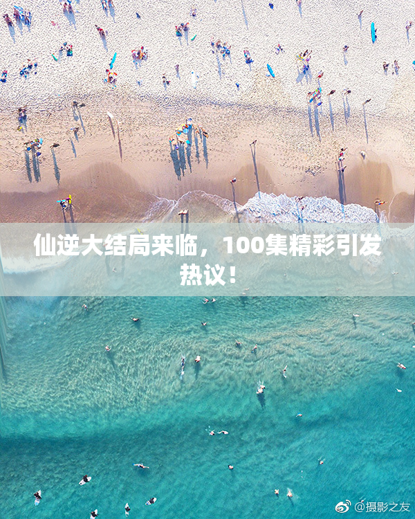 仙逆大结局来临，100集精彩引发热议！