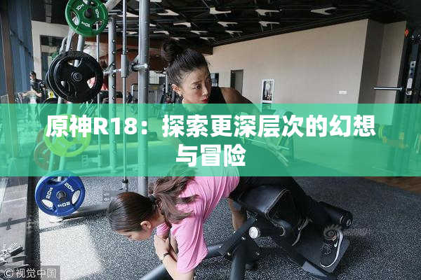 原神R18：探索更深层次的幻想与冒险