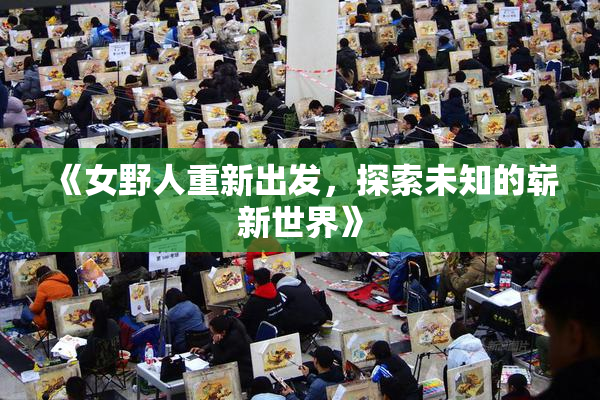 《女野人重新出发，探索未知的崭新世界》