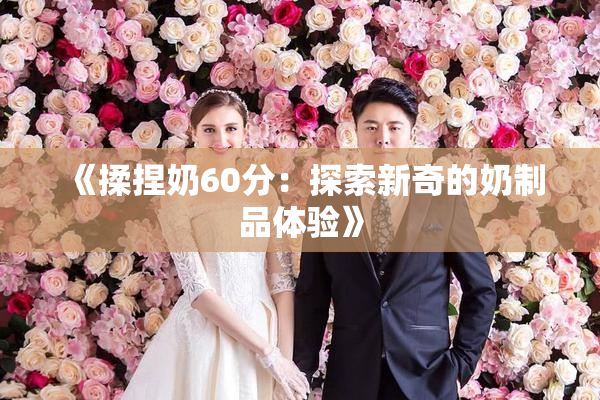 《揉捏奶60分：探索新奇的奶制品体验》
