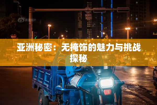 亚洲秘密：无掩饰的魅力与挑战探秘