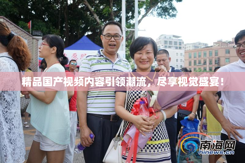 精品国产视频内容引领潮流，尽享视觉盛宴！