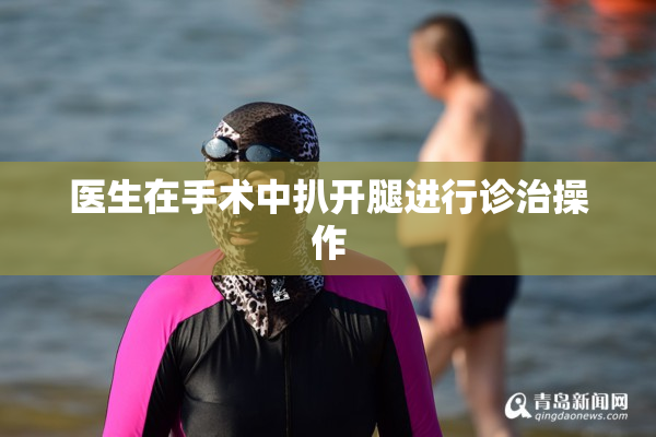 医生在手术中扒开腿进行诊治操作