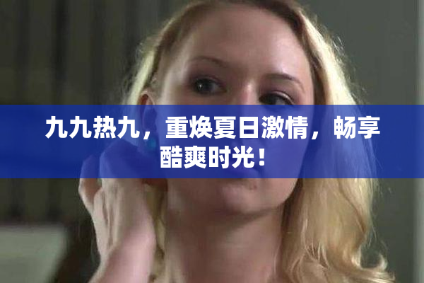 九九热九，重焕夏日激情，畅享酷爽时光！