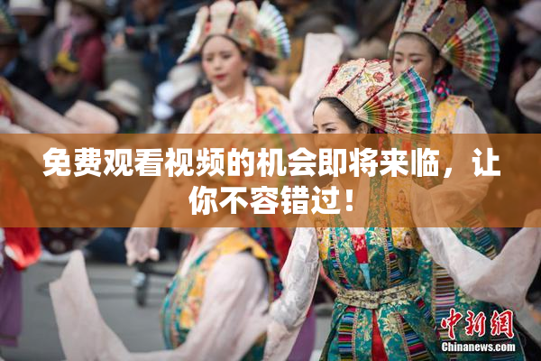 免费观看视频的机会即将来临，让你不容错过！