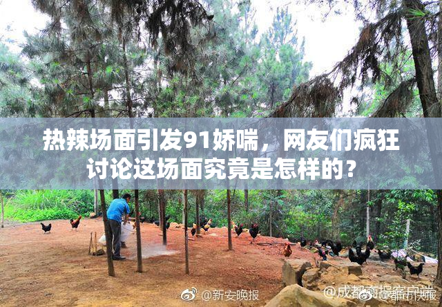 热辣场面引发91娇喘，网友们疯狂讨论这场面究竟是怎样的？