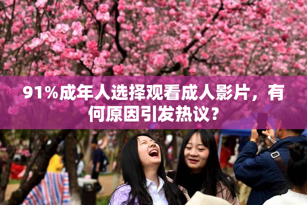 91%成年人选择观看成人影片，有何原因引发热议？