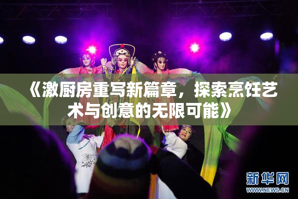 《激厨房重写新篇章，探索烹饪艺术与创意的无限可能》