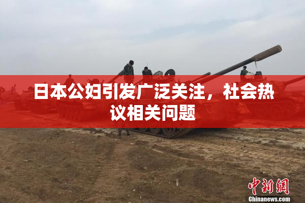 日本公妇引发广泛关注，社会热议相关问题