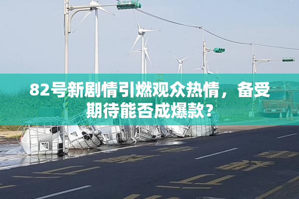 82号新剧情引燃观众热情，备受期待能否成爆款？