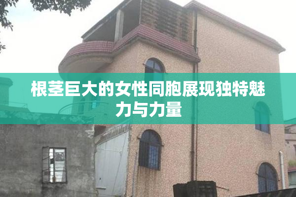 根茎巨大的女性同胞展现独特魅力与力量