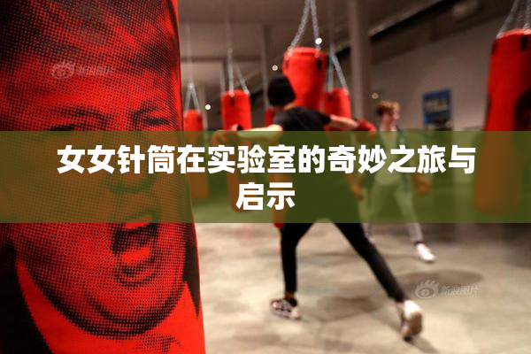 女女针筒在实验室的奇妙之旅与启示