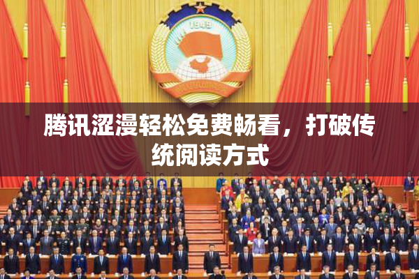 腾讯涩漫轻松免费畅看，打破传统阅读方式
