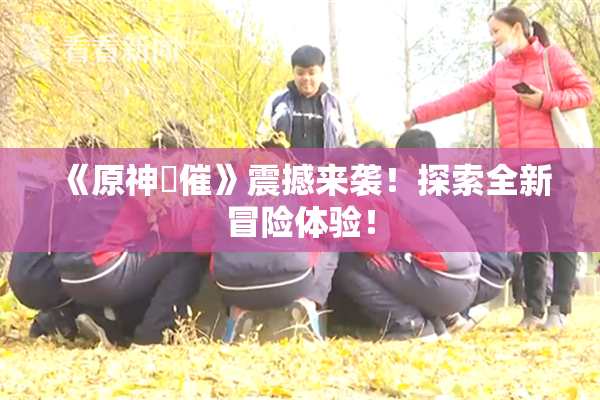 《原神婬催》震撼来袭！探索全新冒险体验！