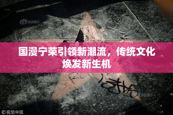 国漫宁荣引领新潮流，传统文化焕发新生机