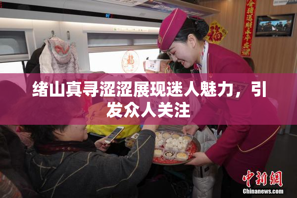 绪山真寻涩涩展现迷人魅力，引发众人关注