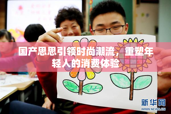 国产思思引领时尚潮流，重塑年轻人的消费体验