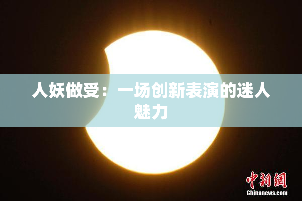 人妖做受：一场创新表演的迷人魅力