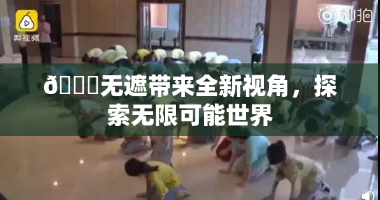 🔞无遮带来全新视角，探索无限可能世界